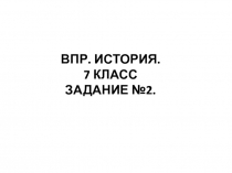 ВПР. ИСТОРИЯ.
7 КЛАСС
ЗАДАНИЕ №2