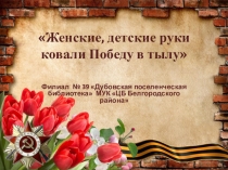 Женские, детские руки ковали Победу в тылу