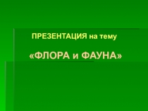 ПРЕЗЕНТАЦИЯ на тему
ФЛОРА и ФАУНА