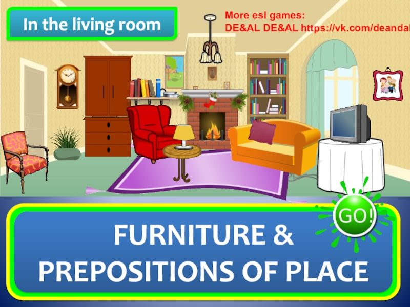 Презентация In the living room
FURNITURE & PREPOSITIONS OF PLACE
More esl games:
DE&AL