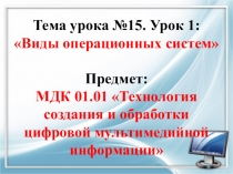 Тема урока № 15. Урок 1: Виды операционных систем Предмет: МДК 01.01