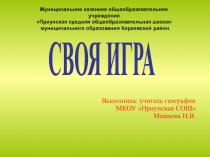 СВОЯ ИГРА
Выполнила: учитель географии МКОУ Приупская СОШ Мешкова