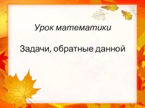 Урок математики Задачи, обратные данной