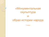 Монументальная скульптура
и
образ истории народа
7 класс