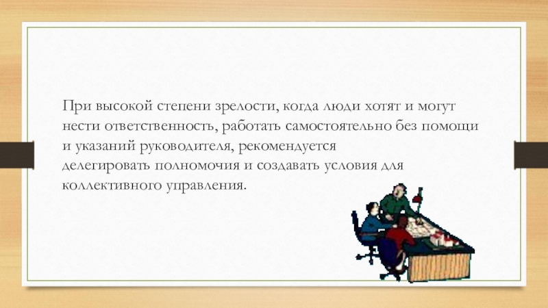 При высокой степени зрелости, когда люди хотят и могут нести ответственность, работать самостоятельно без помощи и указаний