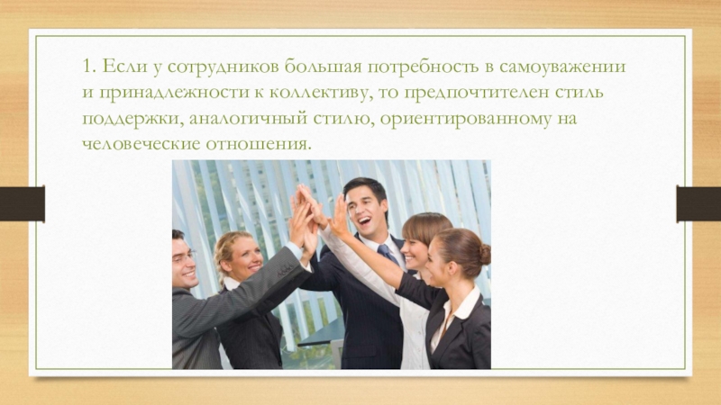 1. Если у сотрудников большая потребность в самоуважении и принадлежности к коллективу, то предпочтителен стиль поддержки, аналогичный