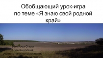 Обобщающий урок-игра
по теме Я знаю свой родной край
Земскова Ольга
