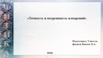 Точность и погрешность измерений
Подготовил: Учитель
физики Князев О.А.
2020г