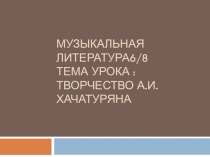 Музыкальная литература 6 /8 тема урока : Творчество А.И.Хачатуряна