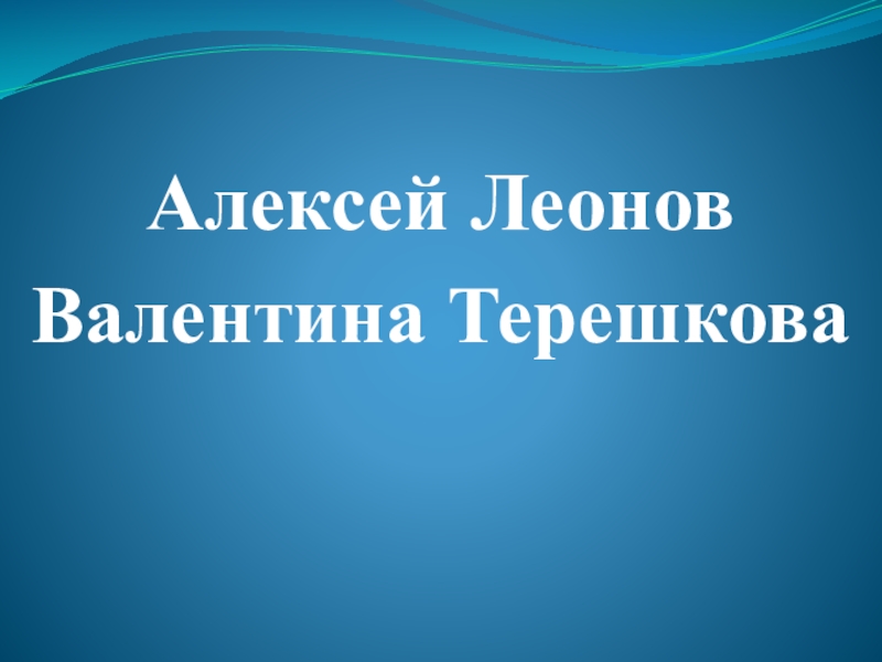 Презентация Алексей Леонов
Валентина Терешкова