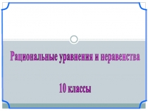 Рациональные уравнения и неравенства
10 классы