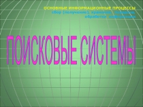 ПОИСКОВЫЕ СИСТЕМЫ
ОСНОВНЫЕ ИНФОРМАЦИОННЫЕ ПРОЦЕССЫ сбор (получение), хранение,