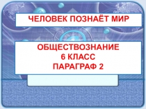 Человек познаёт мир
Обществознание
6 класс
Параграф 2