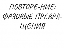 ПОВТОРЕ-НИе : фазовые превра-щения