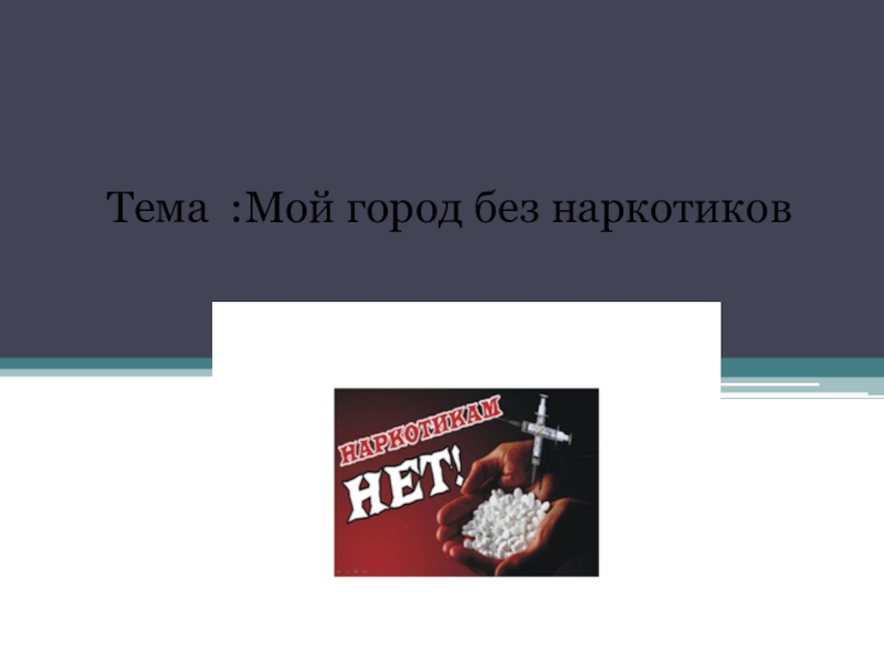 Презентация ТЕМА ПРЕЗЕНТАЦИИ: МОЙ ГОРОД БЕЗ НАР Тема :Мой город без наркотиков