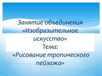 Занятие объединения Изобразительное искусство Тема: Рисование тропического