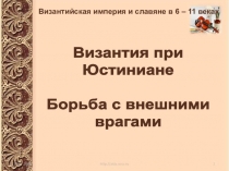 Византия при
Юстиниане
Борьба с внешними
врагами
Византийская империя и славяне