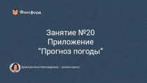 Занятие № 20
Приложение
“ Прогноз погоды ”
Данилова Анна Александровна /