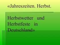Jahreszeiten. Herbst.
Herbstwetter und H erbst feste in Deutschland
