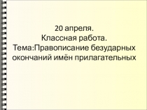 20 апреля. Классная работа. Тема:Правописание безударных окончаний имён