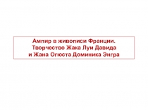 Ампир в живописи Франции.
Творчество Жака Луи Давида
и Жана Огюста Доминика