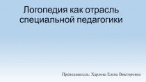 Преподаватель: Харлова Елена Викторовна
Логопедия как отрасль специальной