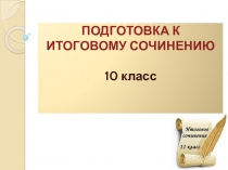 ПОДГОТОВКА К ИТОГОВОМУ СОЧИНЕНИЮ
10 класс