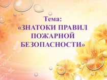 1
Тема:
ЗНАТОКИ ПРАВИЛ ПОЖАРНОЙ БЕЗОПАСНОСТИ