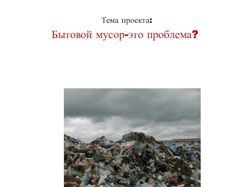 Тема проекта:
Бытовой мусор-это проблема?