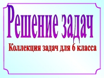 Решение задач
Коллекция задач для 6 класса