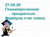 27.04.20
Геометрическая
прогрессия.
Формула n -го члена