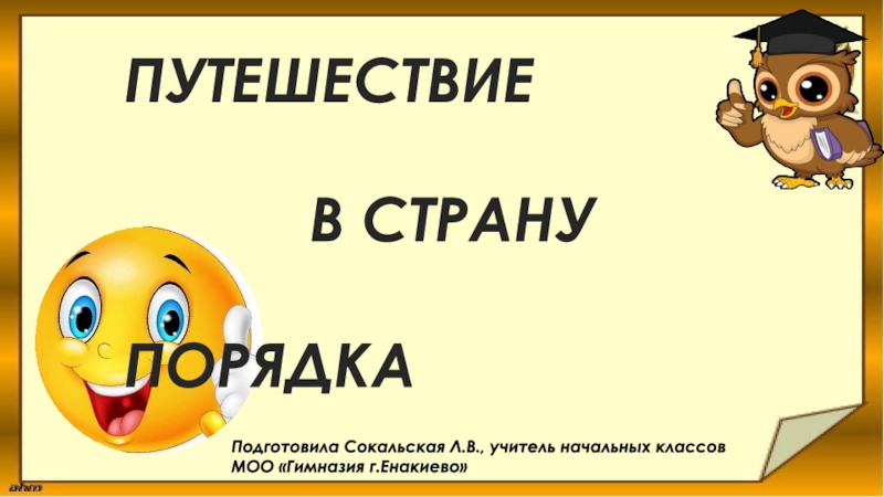 ПУТЕШЕСТВИЕ
В СТРАНУ
ПОРЯДКА
Подготовила Сокальская Л.В., учитель начальных