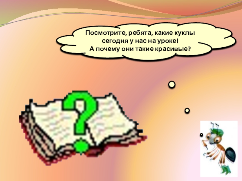 Посмотрите, ребята, какие куклы сегодня у нас на уроке!
А почему они такие