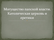 Могущество папской власти. Католическая церковь и еретики