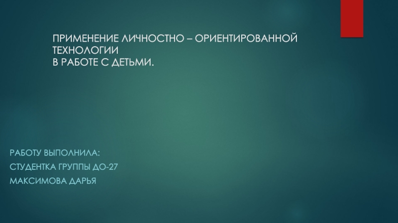 Презентация ПРИМЕНЕНИЕ ЛИЧНОСТНО – ОРИЕНТИРОВАННОЙ ТЕХНОЛОГИИ В РАБОТЕ С ДЕТЬМИ