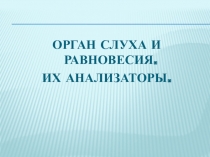 ОРГАН СЛУХА И РАВНОВЕСИЯ.
ИХ АНАЛИЗАТОРЫ