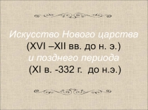 Искусство Нового царства
(XVI –XII вв. до н. э.)
и позднего периода
(XI в. -332