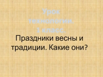 Урок технологии.
1 класс.
Праздники весны и традиции. Какие они?