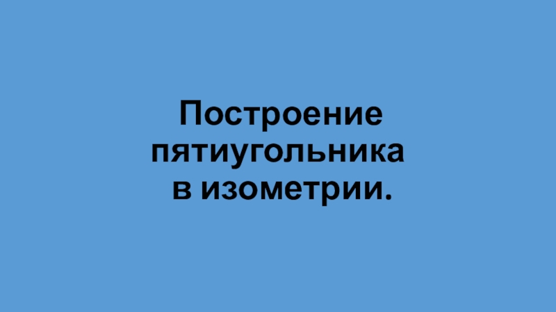 Презентация Построение пятиугольника в изометрии