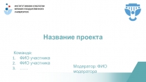 Название проекта
Команда:
ФИО участника
ФИО участника
……
Модератор: ФИО м