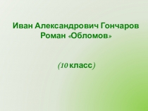 Иван Александрович Гончаров
Роман Обломов
(10 класс)