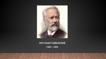 Петр Ильич Чайковский
(1840 – 1893)