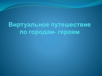 Виртуальное путешествие по городам- героям