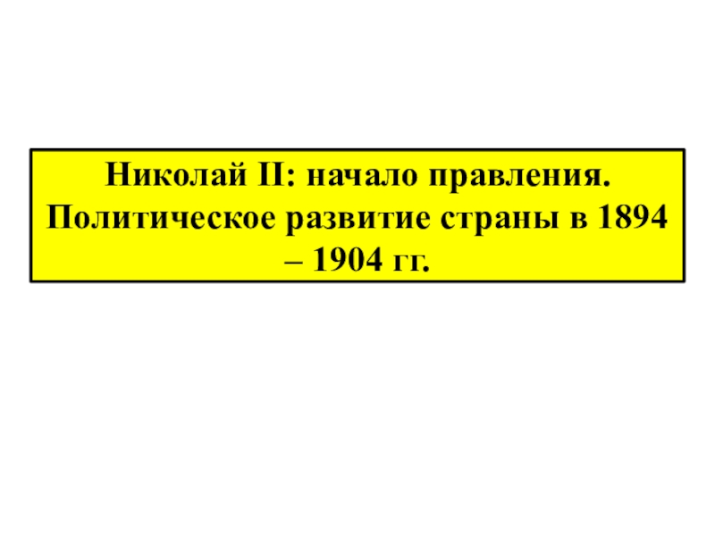Презентация Николай II : начало правления. Политическое развитие страны в 1894 – 1904 гг