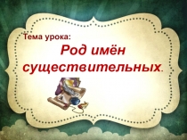 Тема урока:
Род имён существительных