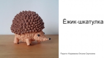 Ёжик-шкатулка
Педагог: Караваева Оксана Сергеевна