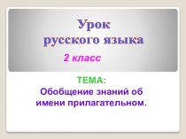 Урок
русского языка
2 класс
ТЕМА:
Обобщение знаний об
имени прилагательном