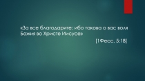 За все благодарите: ибо такова о вас воля Божия во Христе Иисусе
[ 1Фесс