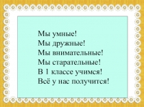 Мы умные!
Мы дружные!
Мы внимательные!
Мы старательные!
В 1 классе учимся!
Всё