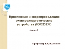 Профессор Е.Ю.Клименко
Лекция 7
Криогенные и сверхпроводящие